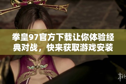 拳皇97官方下载让你体验经典对战，快来获取游戏安装包吧