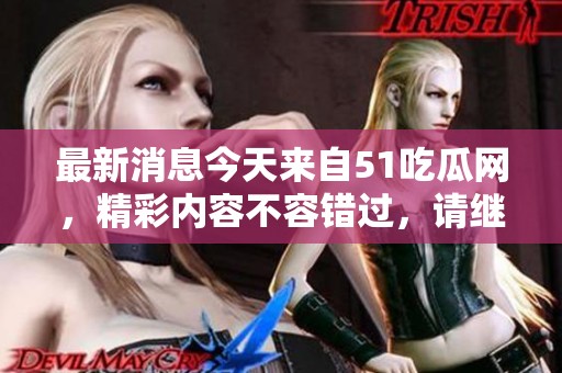 最新消息今天来自51吃瓜网，精彩内容不容错过，请继续关注我们！