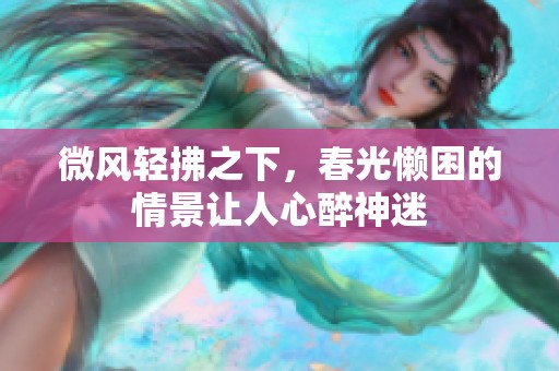微风轻拂之下，春光懒困的情景让人心醉神迷