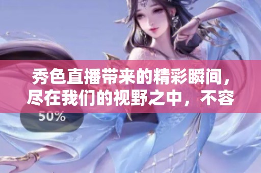 秀色直播带来的精彩瞬间，尽在我们的视野之中，不容错过！