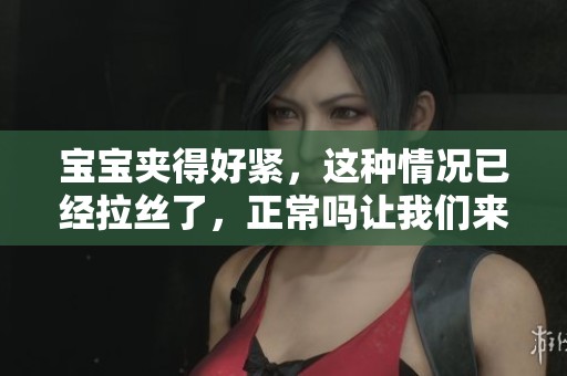 宝宝夹得好紧，这种情况已经拉丝了，正常吗让我们来看看图片吧