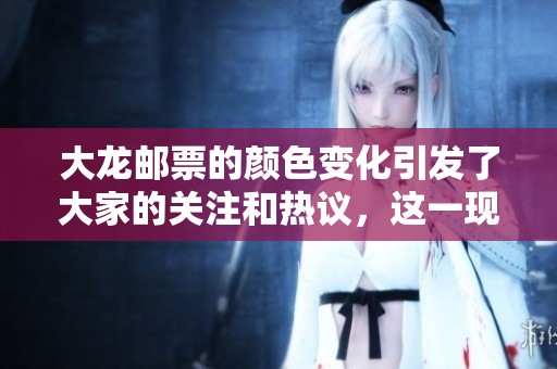 大龙邮票的颜色变化引发了大家的关注和热议，这一现象值得深入探讨。