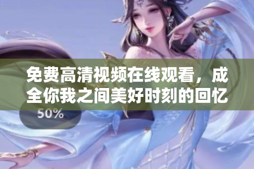 免费高清视频在线观看，成全你我之间美好时刻的回忆分享