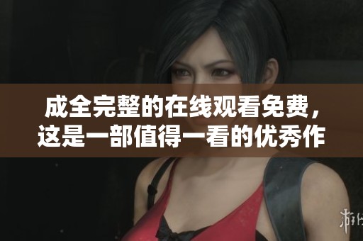 成全完整的在线观看免费，这是一部值得一看的优秀作品