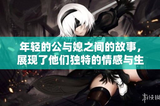 年轻的公与媳之间的故事，展现了他们独特的情感与生活智慧