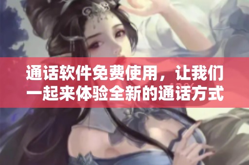通话软件免费使用，让我们一起来体验全新的通话方式