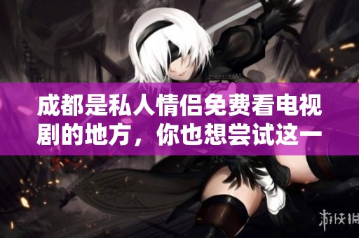 成都是私人情侣免费看电视剧的地方，你也想尝试这一新鲜体验吗
