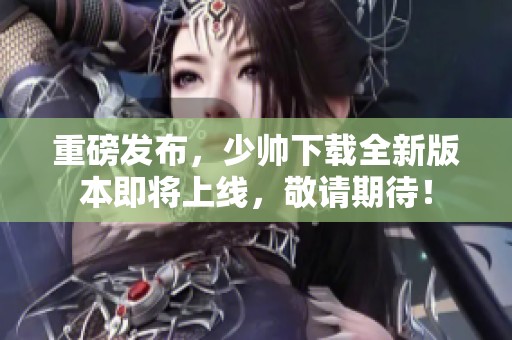 重磅发布，少帅下载全新版本即将上线，敬请期待！