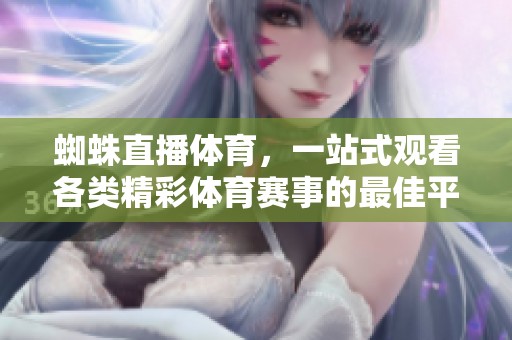 蜘蛛直播**，一站式观看各类精彩**赛事的最佳平台