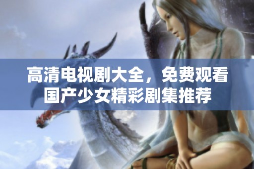 高清电视剧大全，免费观看国产少女精彩剧集推荐