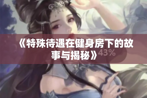 《特殊待遇在健身房下的故事与揭秘》