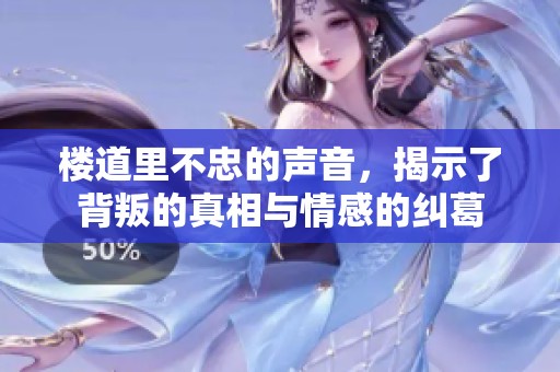 楼道里不忠的声音，揭示了背叛的真相与情感的纠葛