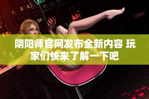 阴阳师官网发布全新内容 玩家们快来了解一下吧