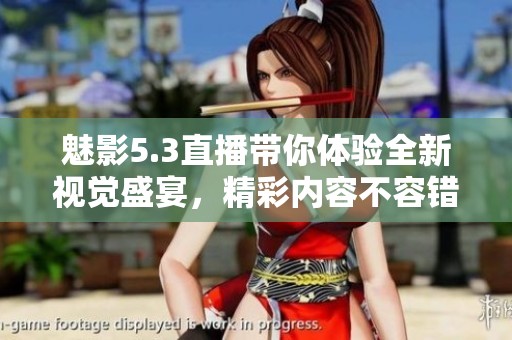 魅影5.3直播带你体验全新视觉盛宴，精彩内容不容错过！