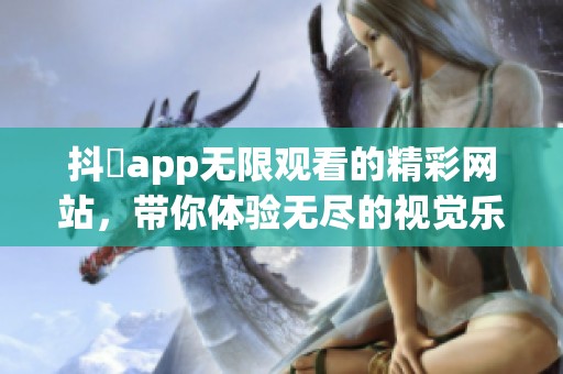 抖抈app无限观看的精**站，带你体验无尽的视觉乐趣