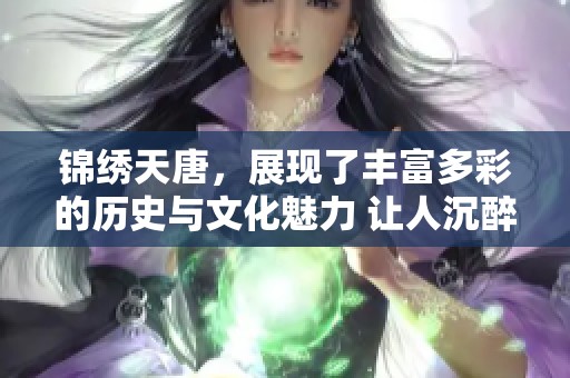 锦绣天唐，展现了丰富多彩的历史与文化魅力 让人沉醉于其中的美好世界