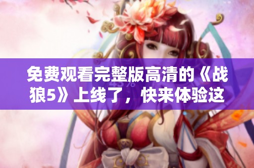 免费观看完整版高清的《战狼5》上线了，快来体验这部精彩电影吧