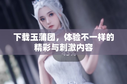 下载玉蒲团，体验不一样的精彩与刺激内容