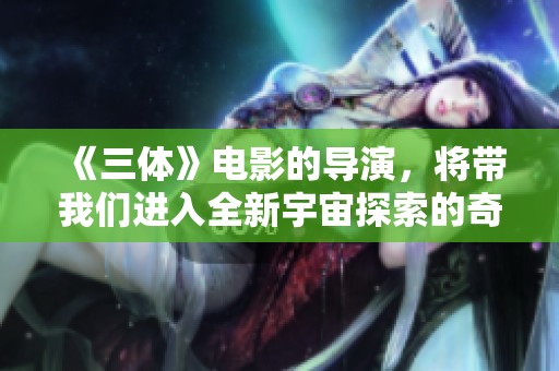 《三体》电影的导演，将带我们进入全新宇宙探索的奇幻旅程