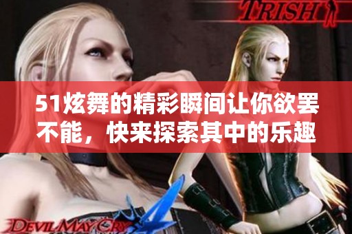 51炫舞的精彩瞬间让你欲罢不能，快来探索其中的乐趣与魅力吧！