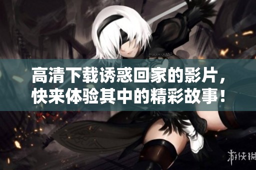 高清下载诱惑回家的影片，快来体验其中的精彩故事！