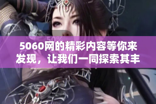 5060网的精彩内容等你来发现，让我们一同探索其丰富的世界吧！