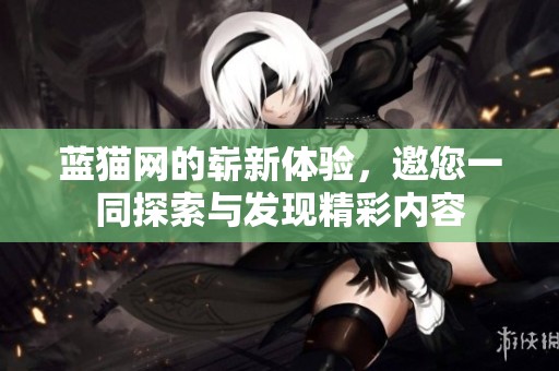 蓝猫网的崭新体验，邀您一同探索与发现精彩内容