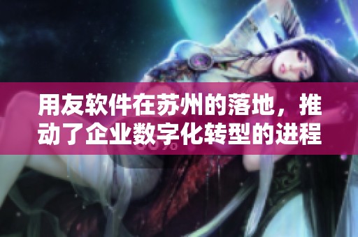 用友软件在苏州的落地，推动了企业数字化转型的进程与发展
