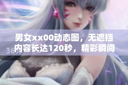 男女xx00动态图，无遮挡内容长达120秒，精彩瞬间不容错过