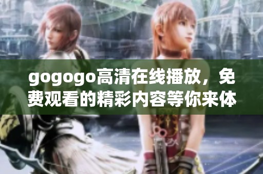 gogogo高清在线播放，免费观看的精彩内容等你来体验