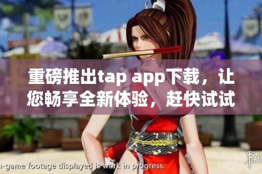 重磅推出tap app下载，让您畅享全新体验，赶快试试吧！