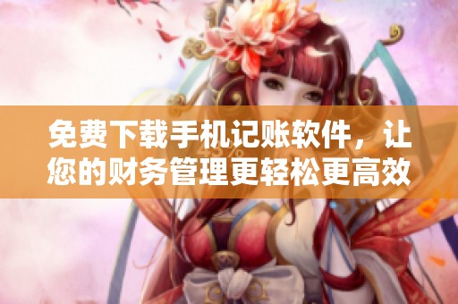 免费下载手机记账软件，让您的财务管理更轻松更高效