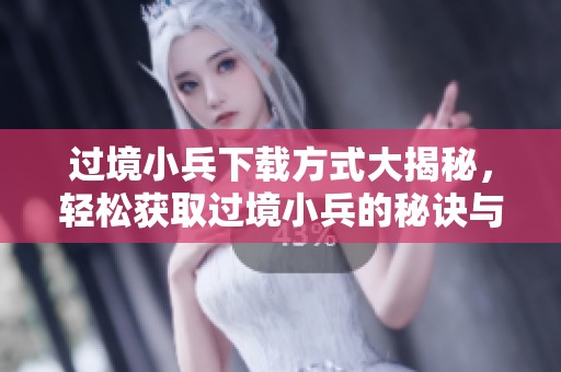 过境小兵下载方式大揭秘，轻松获取过境小兵的秘诀与技巧