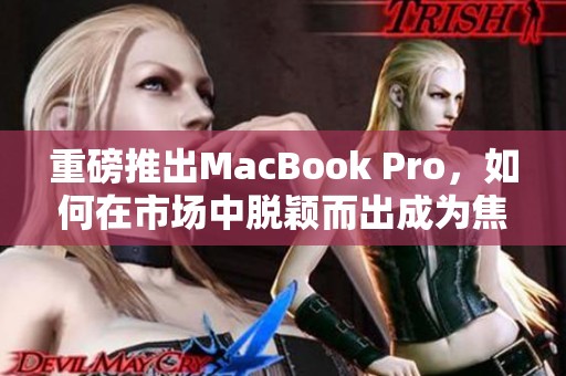 重磅推出MacBook Pro，如何在市场中脱颖而出成为焦点