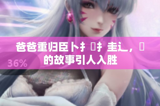 爸爸重归臣卜扌喿扌圭辶，畐的故事引人入胜