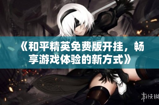 《和平精英免费版开挂，畅享游戏体验的新方式》