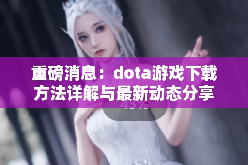 重磅消息：dota游戏下载方法详解与最新动态分享