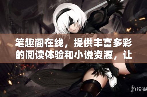 笔趣阁在线，提供丰富多彩的阅读体验和小说资源，让你尽享精彩故事。