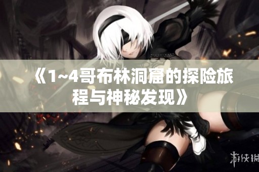 《1~4哥布林洞窟的探险旅程与神秘发现》