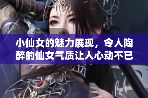 小仙女的魅力展现，令人陶醉的仙女气质让人心动不已