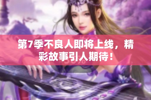 第7季不良人即将上线，精彩故事引人期待！