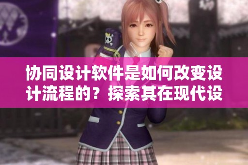 协同设计软件是如何改变设计流程的？探索其在现代设计中的应用与优势。