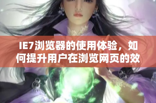 IE7浏览器的使用体验，如何提升用户在浏览网页的效率和安全感呢