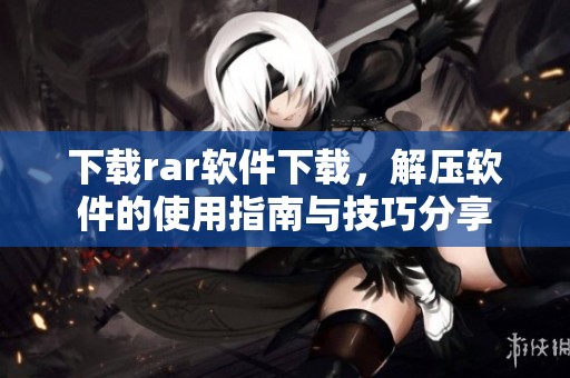 下载rar软件下载，解压软件的使用指南与技巧分享