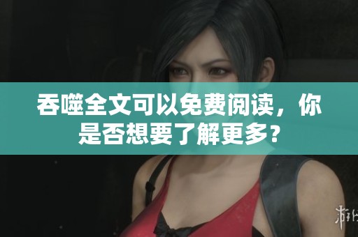 吞噬全文可以免费阅读，你是否想要了解更多？