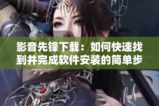 影音先锋下载：如何快速找到并完成软件安装的简单步骤