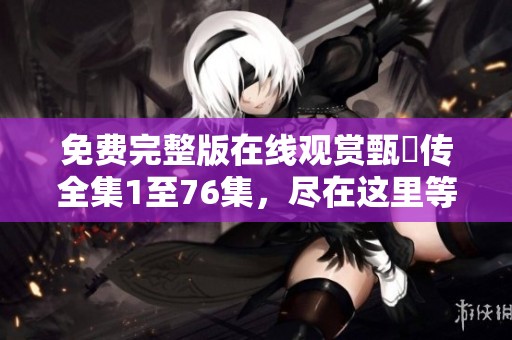 免费完整版在线观赏甄嬛传全集1至76集，尽在这里等你来！
