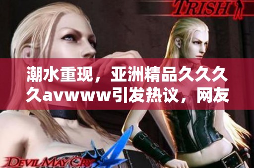 潮水重现，亚洲精品******www引发热议，网友反响积极