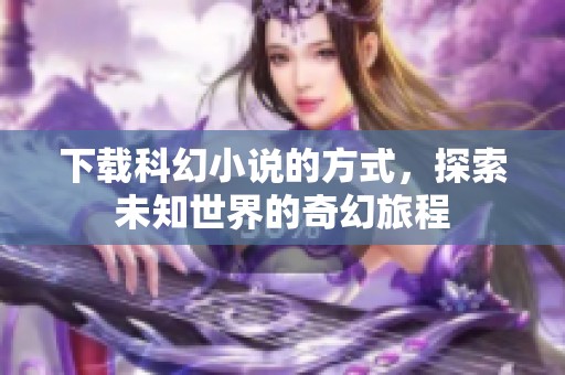 下载科幻小说的方式，探索未知世界的奇幻旅程