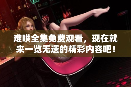 难哄全集免费观看，现在就来一览无遗的精彩内容吧！